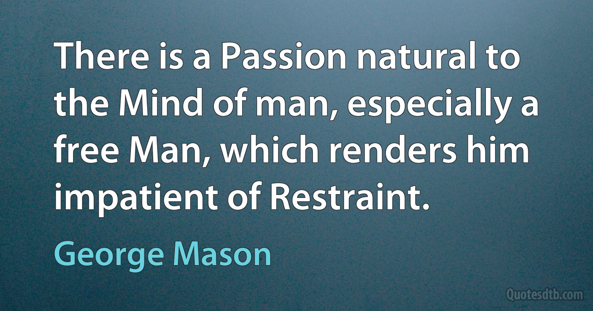 There is a Passion natural to the Mind of man, especially a free Man, which renders him impatient of Restraint. (George Mason)