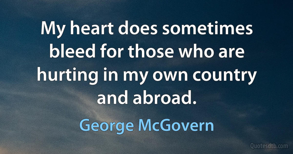 My heart does sometimes bleed for those who are hurting in my own country and abroad. (George McGovern)