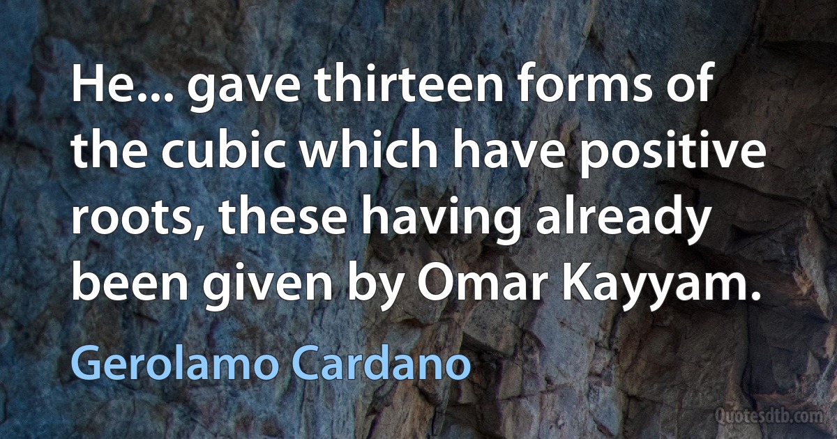 He... gave thirteen forms of the cubic which have positive roots, these having already been given by Omar Kayyam. (Gerolamo Cardano)