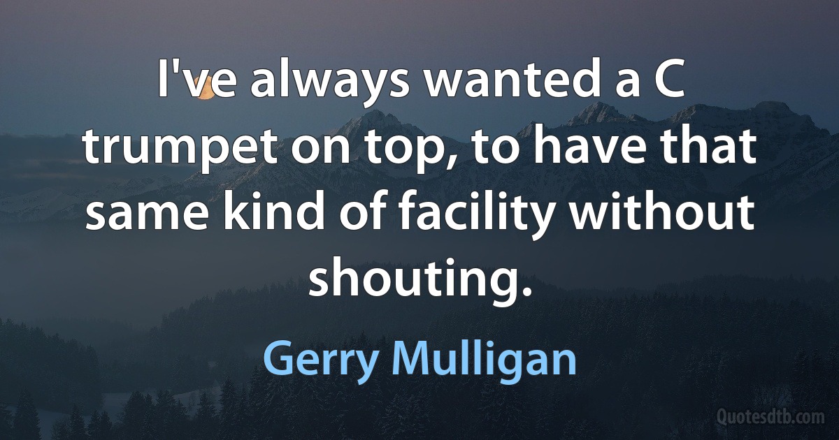 I've always wanted a C trumpet on top, to have that same kind of facility without shouting. (Gerry Mulligan)