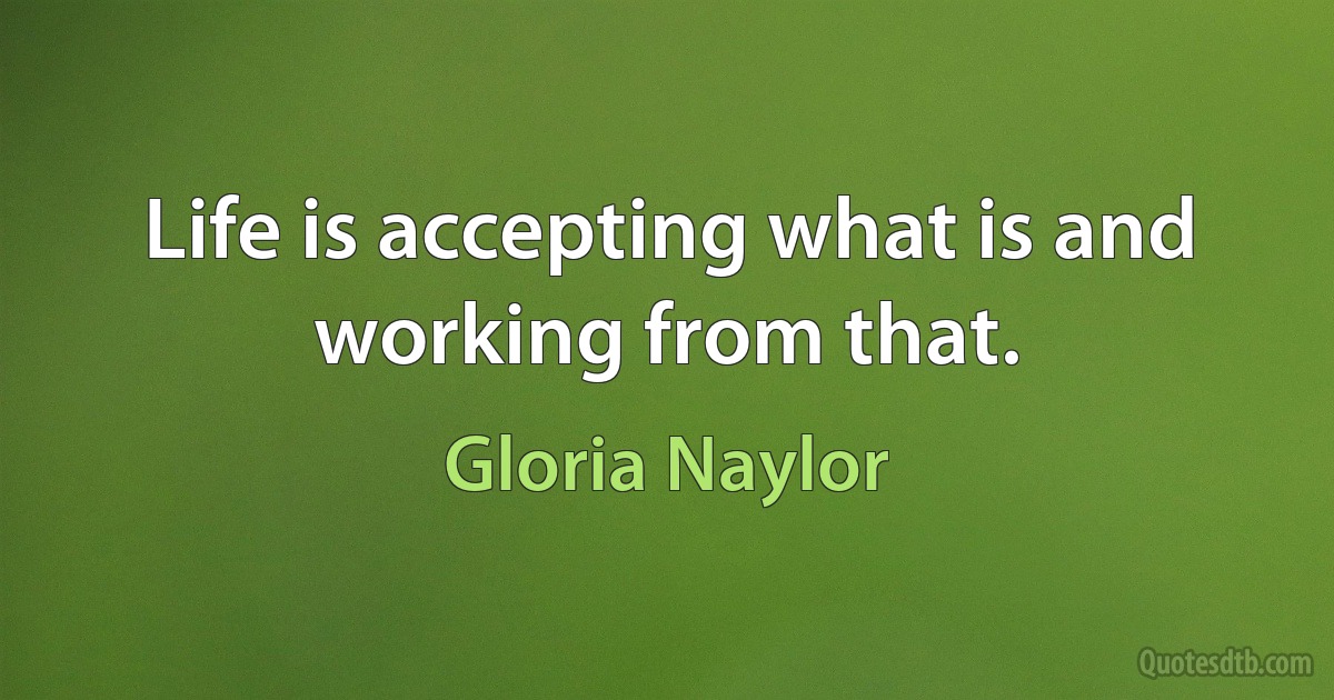 Life is accepting what is and working from that. (Gloria Naylor)