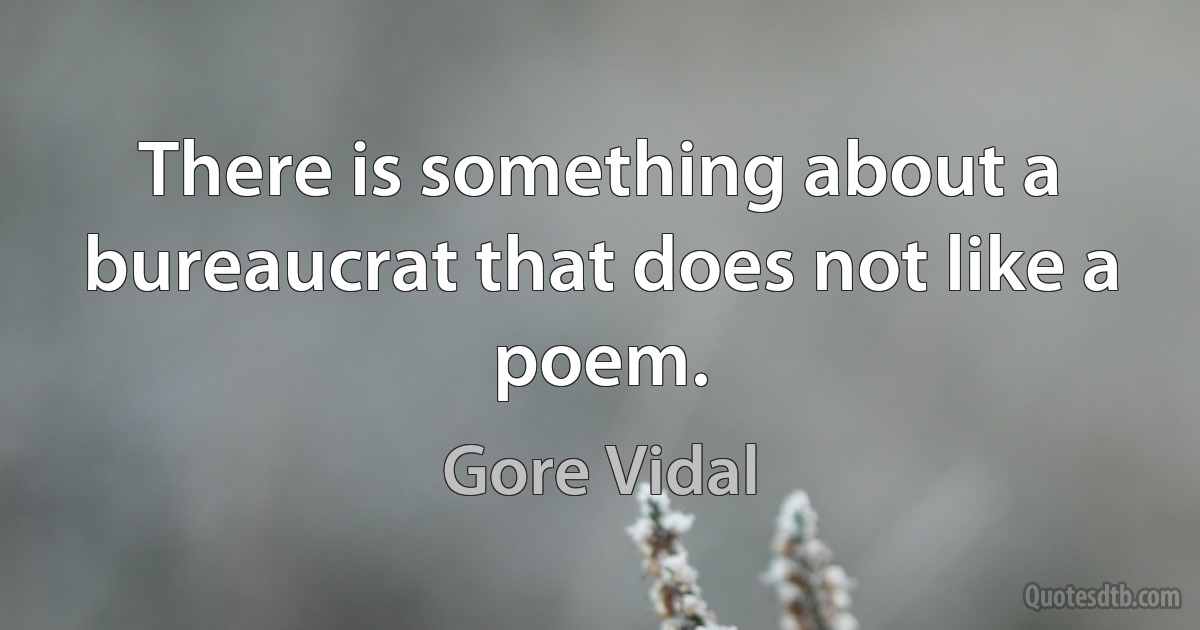 There is something about a bureaucrat that does not like a poem. (Gore Vidal)