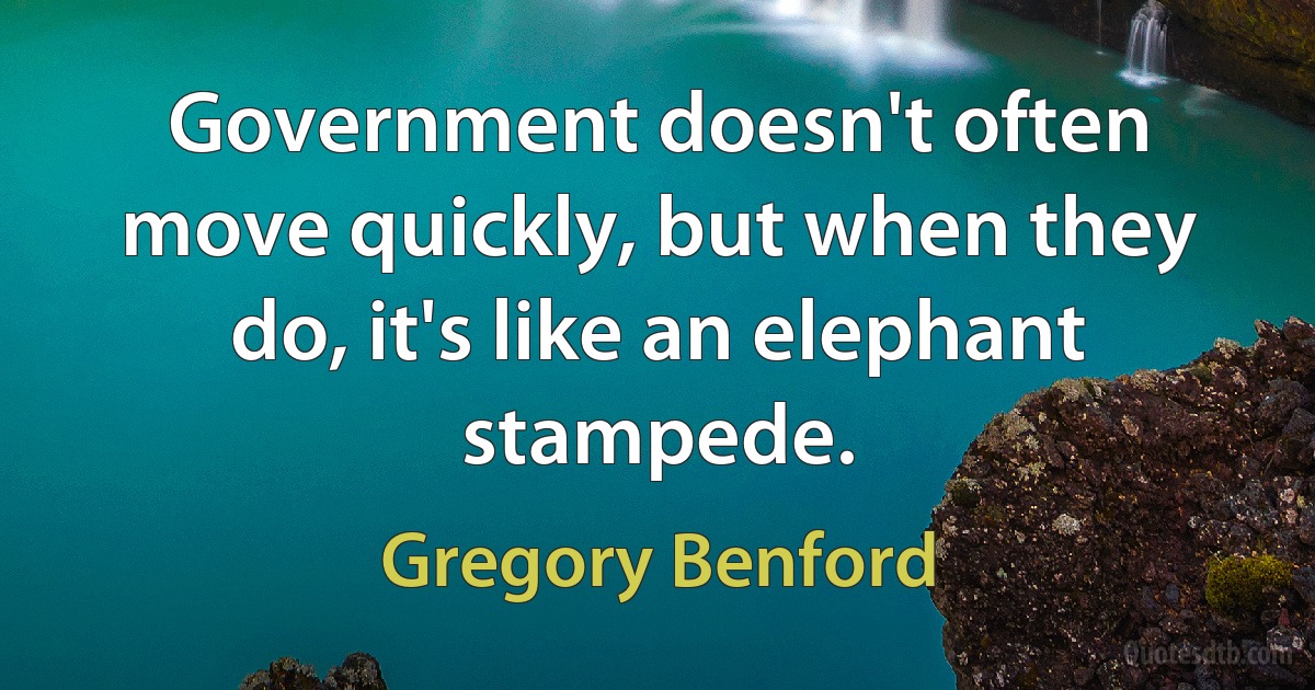 Government doesn't often move quickly, but when they do, it's like an elephant stampede. (Gregory Benford)