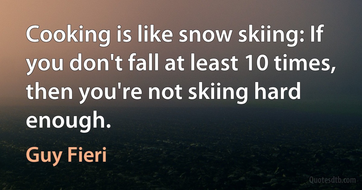 Cooking is like snow skiing: If you don't fall at least 10 times, then you're not skiing hard enough. (Guy Fieri)