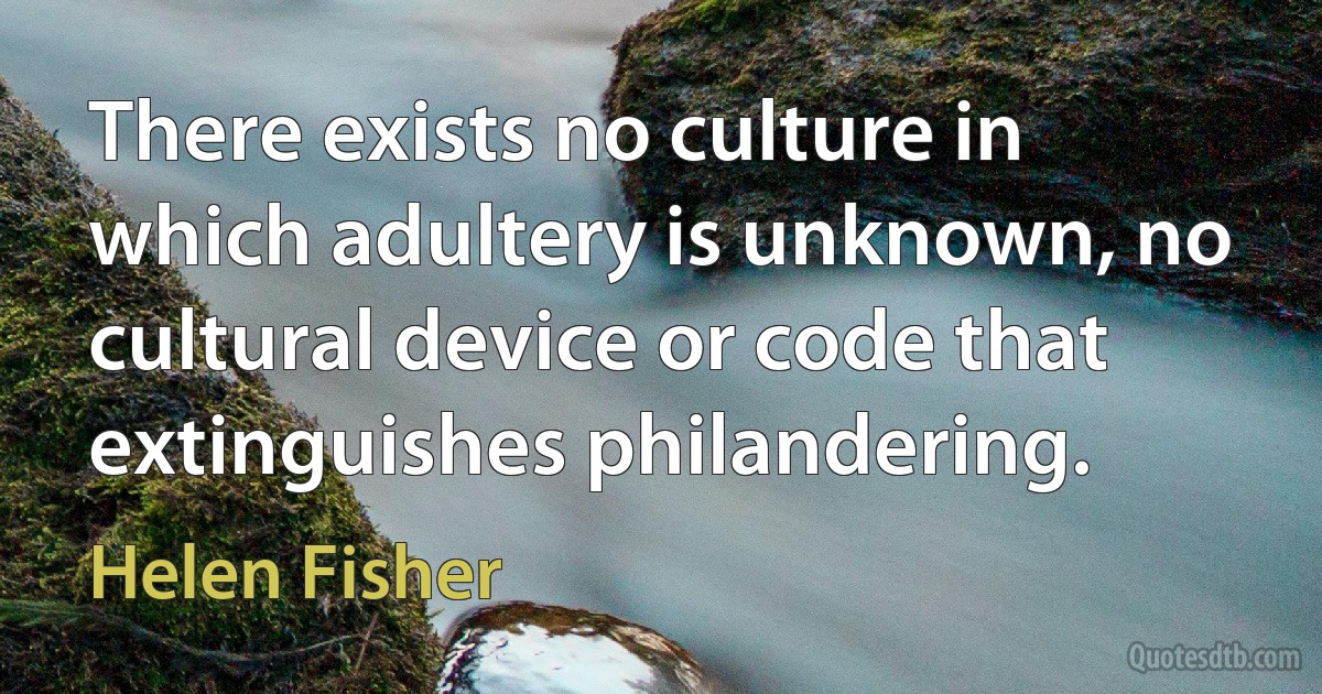 There exists no culture in which adultery is unknown, no cultural device or code that extinguishes philandering. (Helen Fisher)