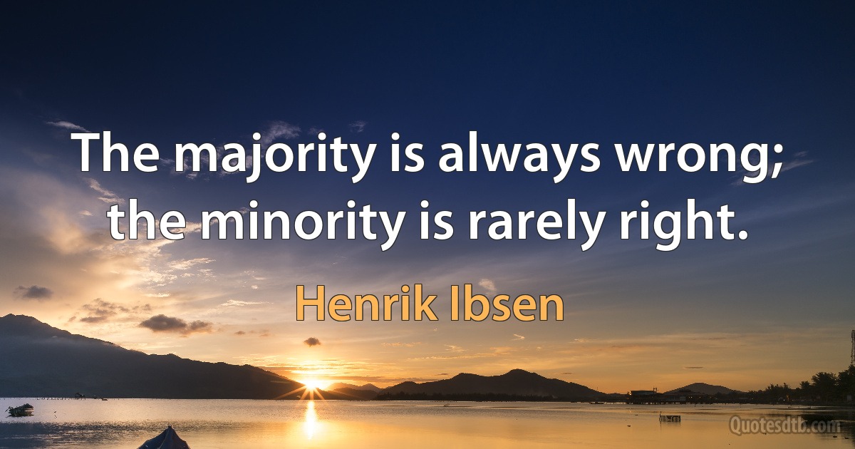 The majority is always wrong; the minority is rarely right. (Henrik Ibsen)