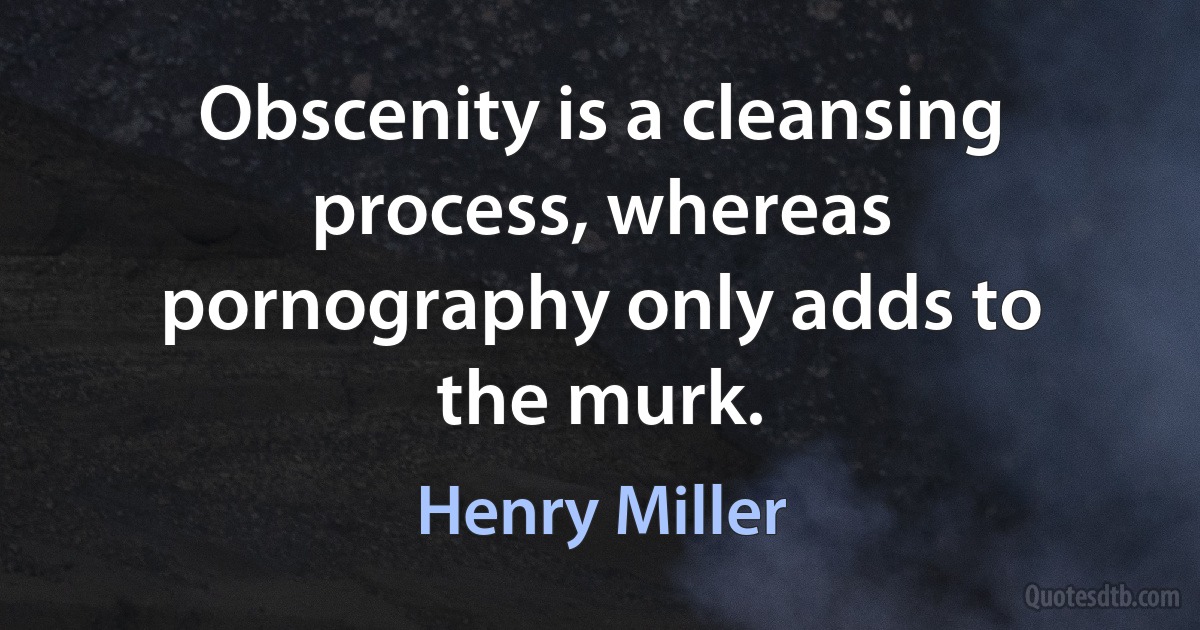 Obscenity is a cleansing process, whereas pornography only adds to the murk. (Henry Miller)