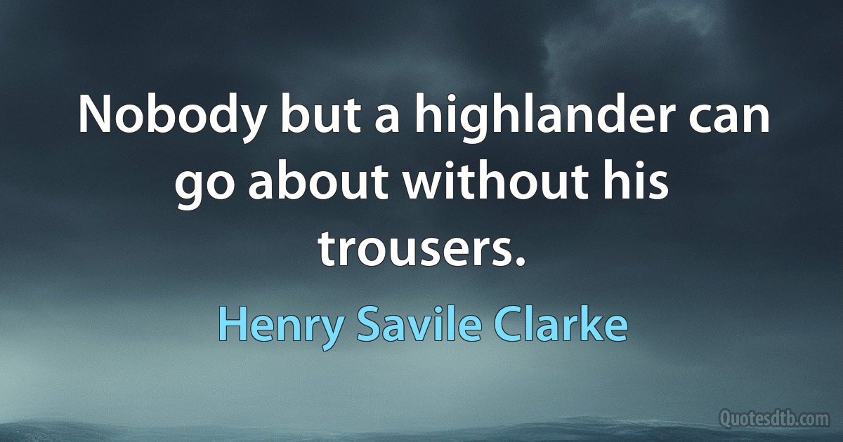 Nobody but a highlander can go about without his trousers. (Henry Savile Clarke)