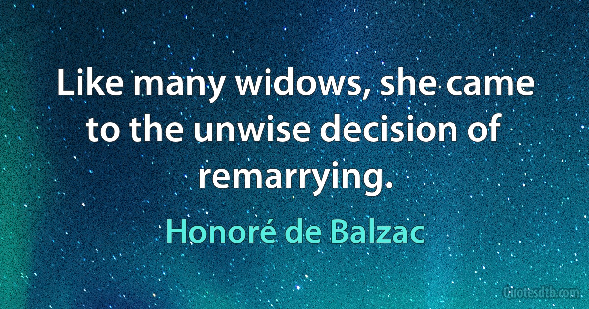 Like many widows, she came to the unwise decision of remarrying. (Honoré de Balzac)