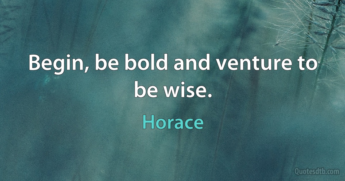 Begin, be bold and venture to be wise. (Horace)