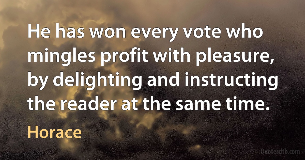 He has won every vote who mingles profit with pleasure, by delighting and instructing the reader at the same time. (Horace)