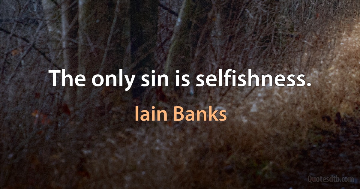 The only sin is selfishness. (Iain Banks)