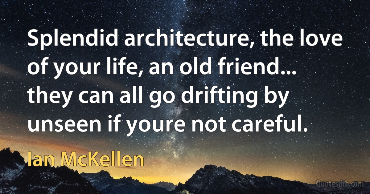 Splendid architecture, the love of your life, an old friend... they can all go drifting by unseen if youre not careful. (Ian McKellen)