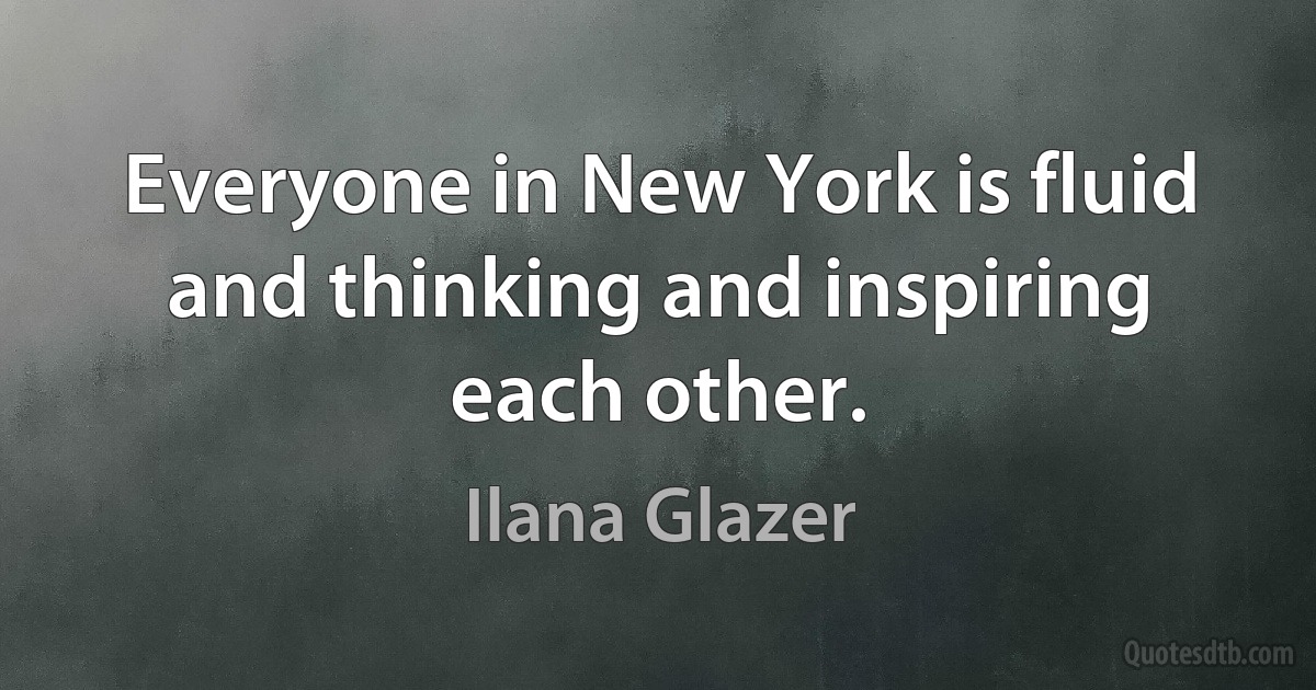 Everyone in New York is fluid and thinking and inspiring each other. (Ilana Glazer)