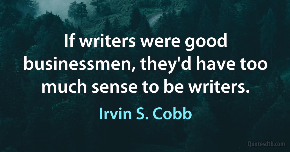 If writers were good businessmen, they'd have too much sense to be writers. (Irvin S. Cobb)