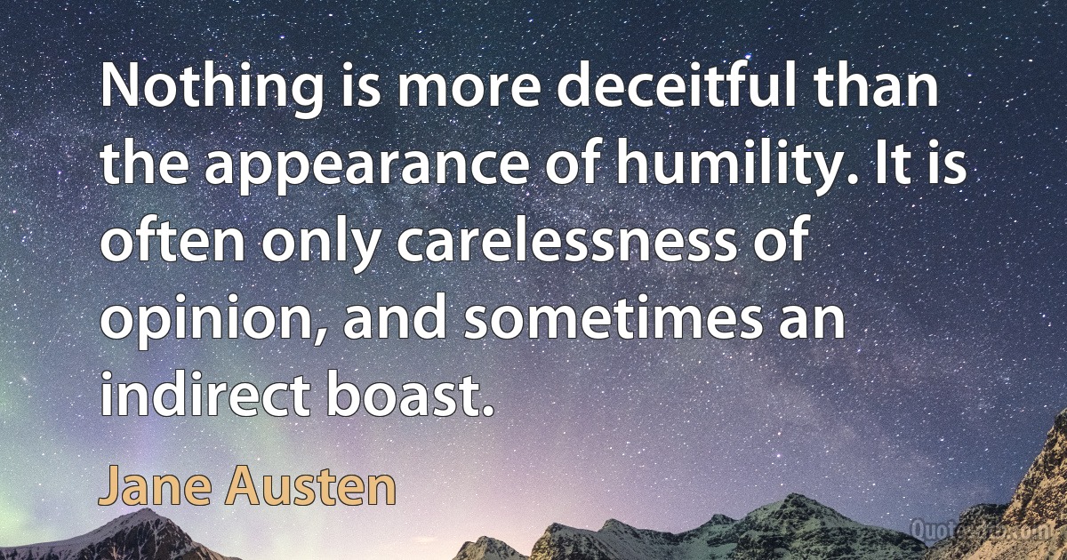 Nothing is more deceitful than the appearance of humility. It is often only carelessness of opinion, and sometimes an indirect boast. (Jane Austen)