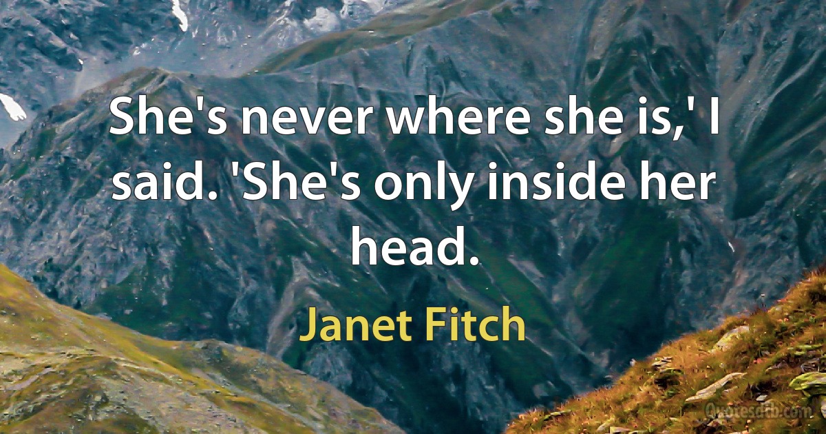 She's never where she is,' I said. 'She's only inside her head. (Janet Fitch)