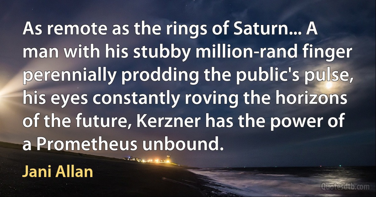 As remote as the rings of Saturn... A man with his stubby million-rand finger perennially prodding the public's pulse, his eyes constantly roving the horizons of the future, Kerzner has the power of a Prometheus unbound. (Jani Allan)