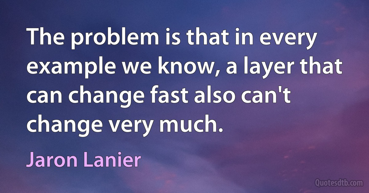 The problem is that in every example we know, a layer that can change fast also can't change very much. (Jaron Lanier)