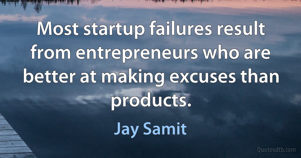 Most startup failures result from entrepreneurs who are better at making excuses than products. (Jay Samit)