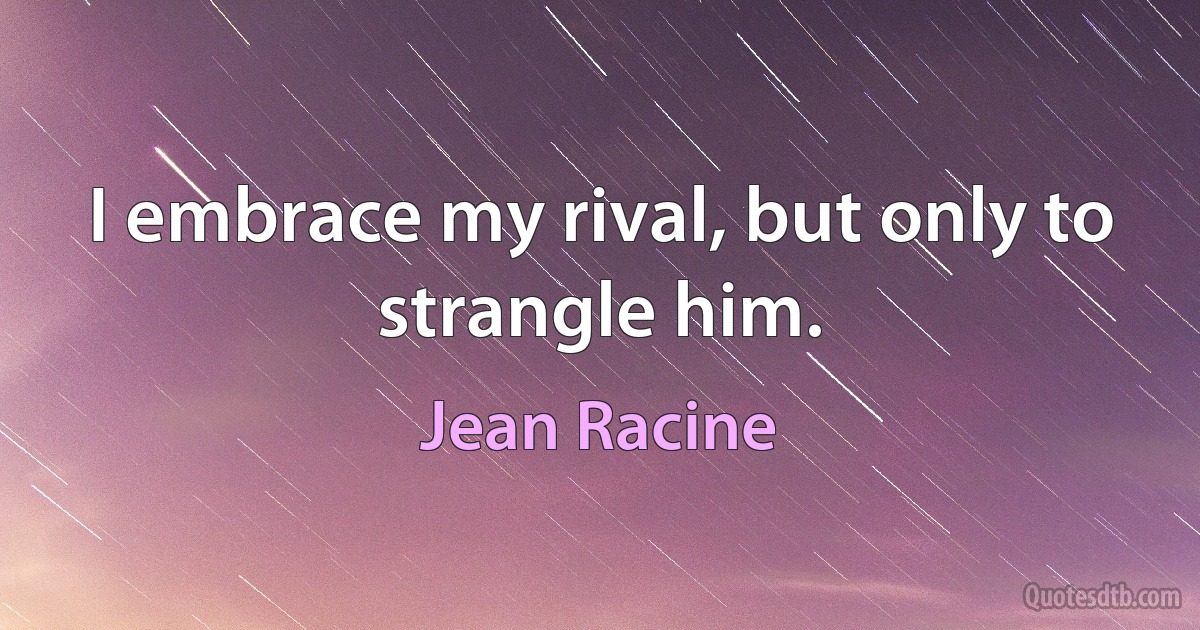 I embrace my rival, but only to strangle him. (Jean Racine)