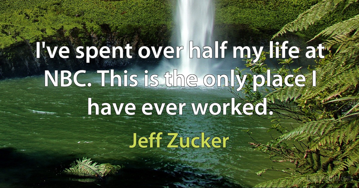 I've spent over half my life at NBC. This is the only place I have ever worked. (Jeff Zucker)