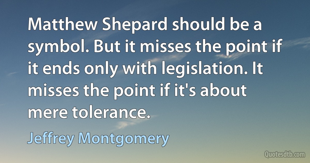 Matthew Shepard should be a symbol. But it misses the point if it ends only with legislation. It misses the point if it's about mere tolerance. (Jeffrey Montgomery)