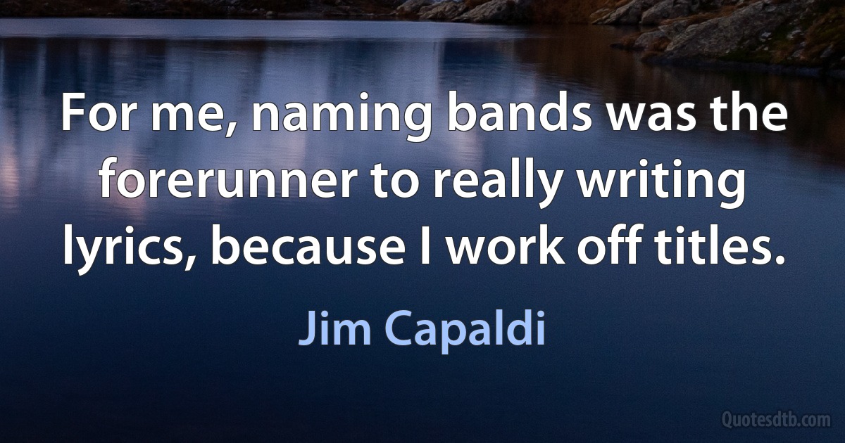 For me, naming bands was the forerunner to really writing lyrics, because I work off titles. (Jim Capaldi)