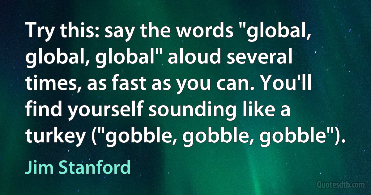 Try this: say the words "global, global, global" aloud several times, as fast as you can. You'll find yourself sounding like a turkey ("gobble, gobble, gobble"). (Jim Stanford)