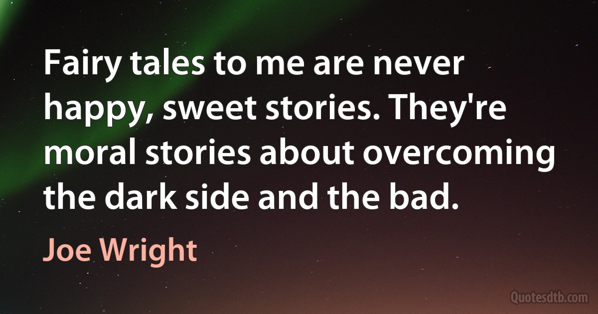 Fairy tales to me are never happy, sweet stories. They're moral stories about overcoming the dark side and the bad. (Joe Wright)