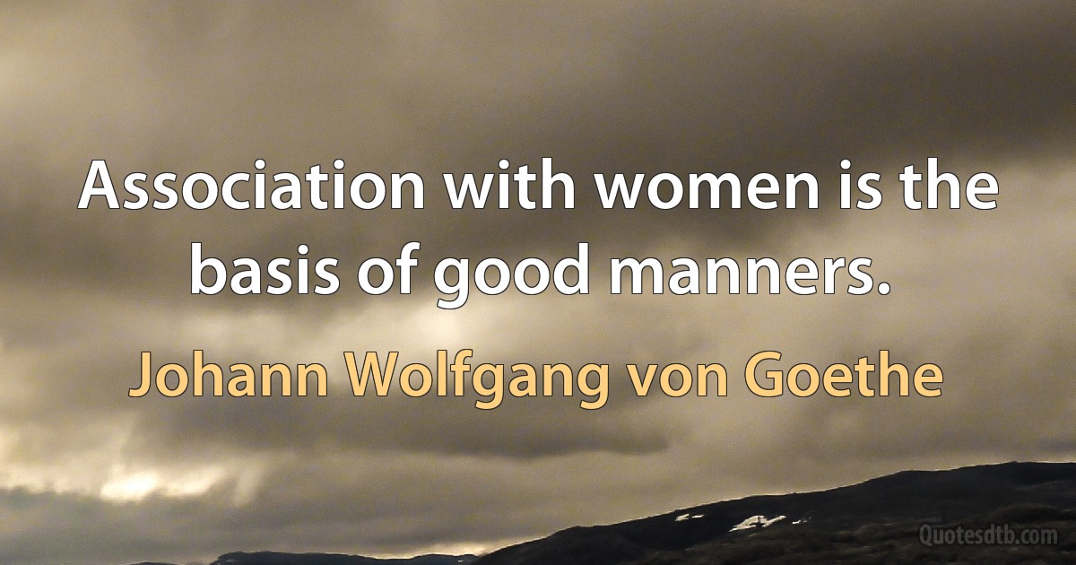 Association with women is the basis of good manners. (Johann Wolfgang von Goethe)