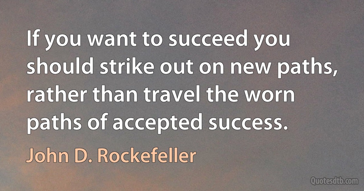 If you want to succeed you should strike out on new paths, rather than travel the worn paths of accepted success. (John D. Rockefeller)