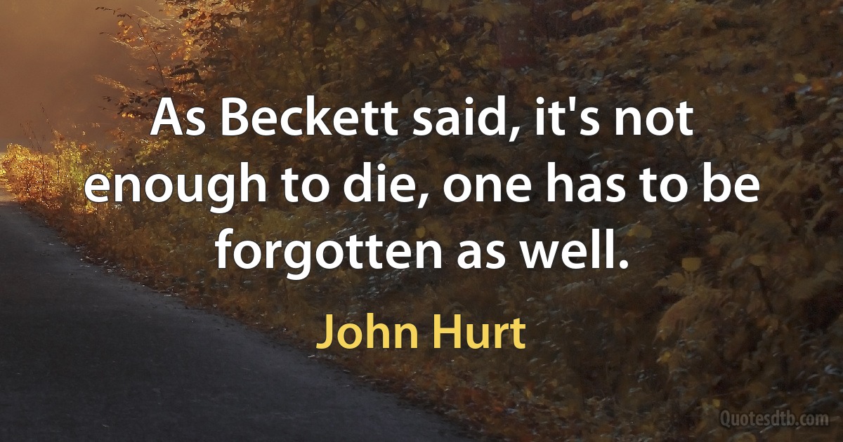 As Beckett said, it's not enough to die, one has to be forgotten as well. (John Hurt)