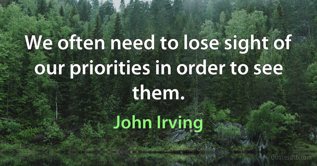 We often need to lose sight of our priorities in order to see them. (John Irving)