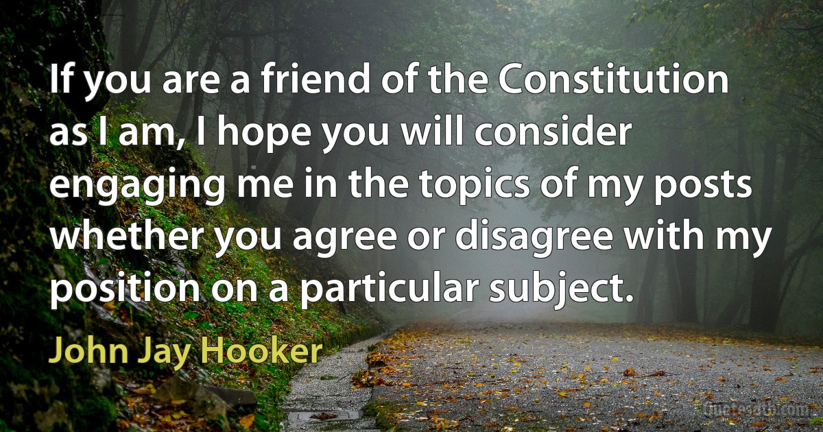 If you are a friend of the Constitution as I am, I hope you will consider engaging me in the topics of my posts whether you agree or disagree with my position on a particular subject. (John Jay Hooker)