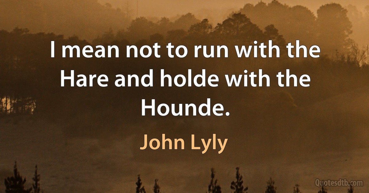 I mean not to run with the Hare and holde with the Hounde. (John Lyly)