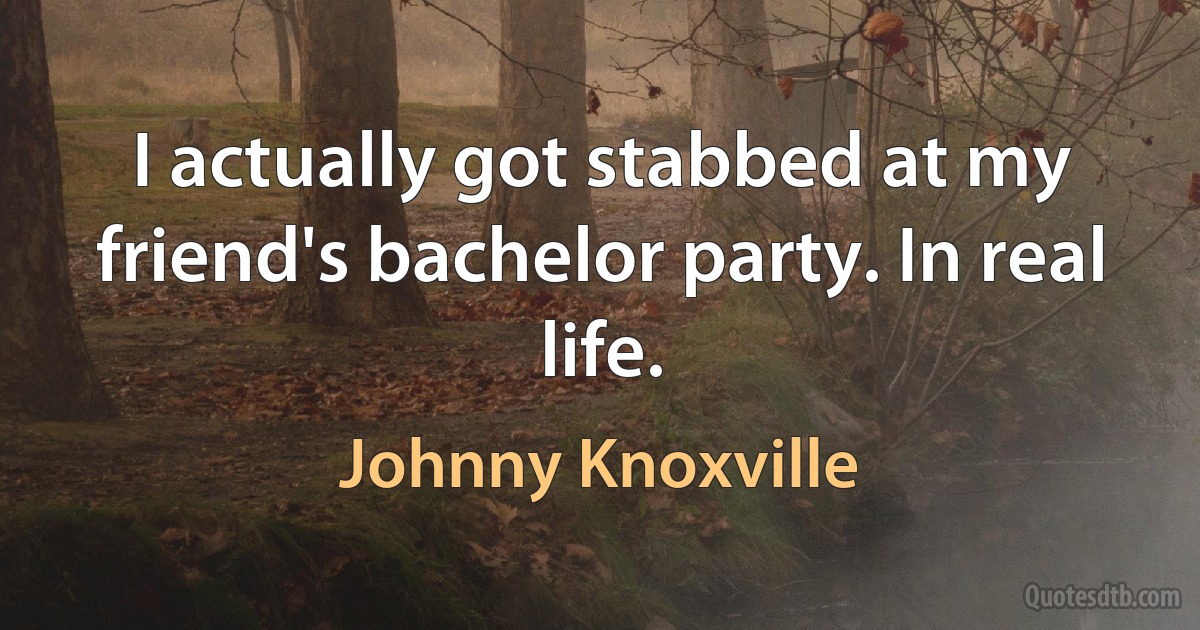 I actually got stabbed at my friend's bachelor party. In real life. (Johnny Knoxville)