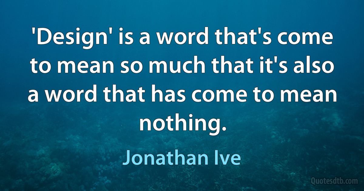 'Design' is a word that's come to mean so much that it's also a word that has come to mean nothing. (Jonathan Ive)