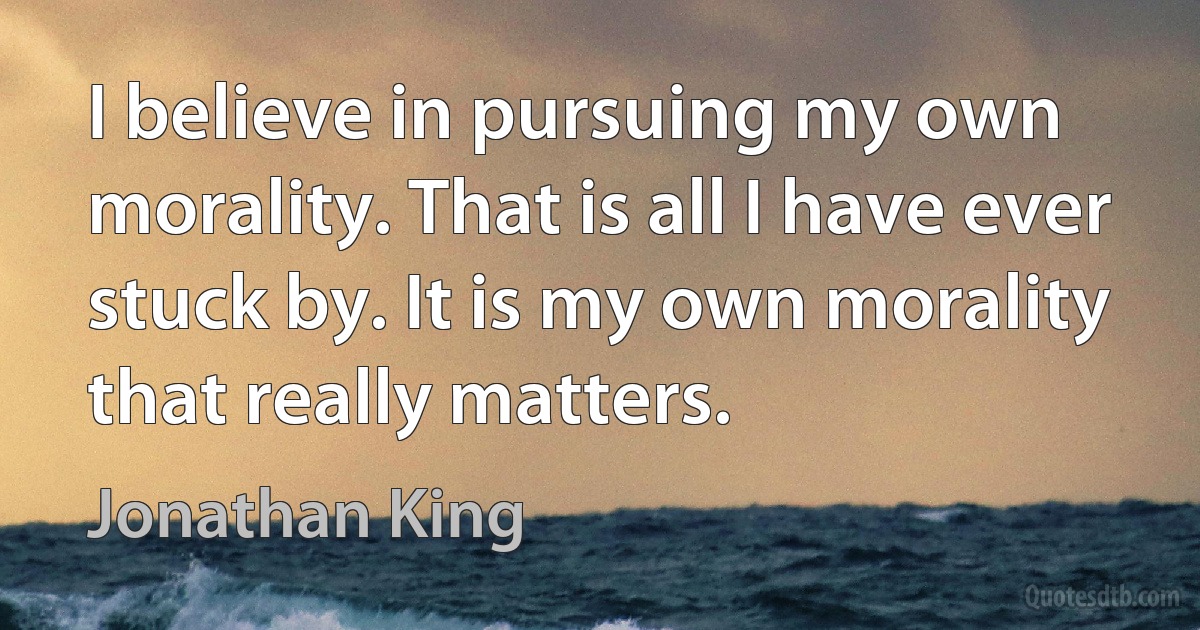 I believe in pursuing my own morality. That is all I have ever stuck by. It is my own morality that really matters. (Jonathan King)