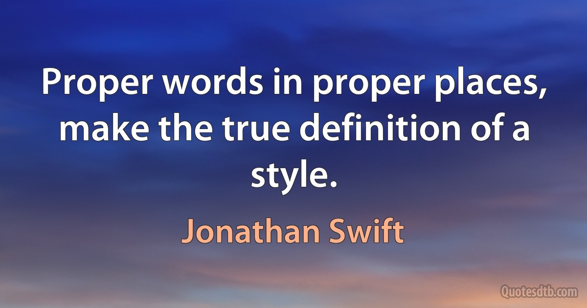 Proper words in proper places, make the true definition of a style. (Jonathan Swift)