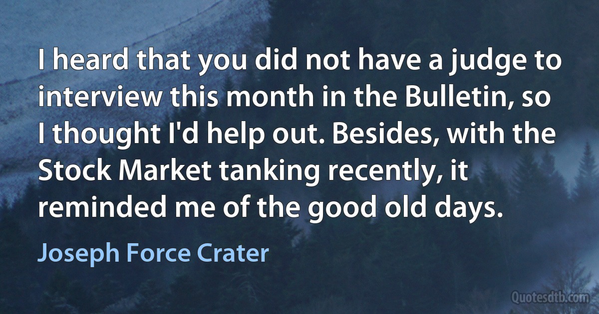 I heard that you did not have a judge to interview this month in the Bulletin, so I thought I'd help out. Besides, with the Stock Market tanking recently, it reminded me of the good old days. (Joseph Force Crater)