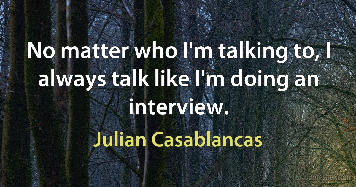 No matter who I'm talking to, I always talk like I'm doing an interview. (Julian Casablancas)