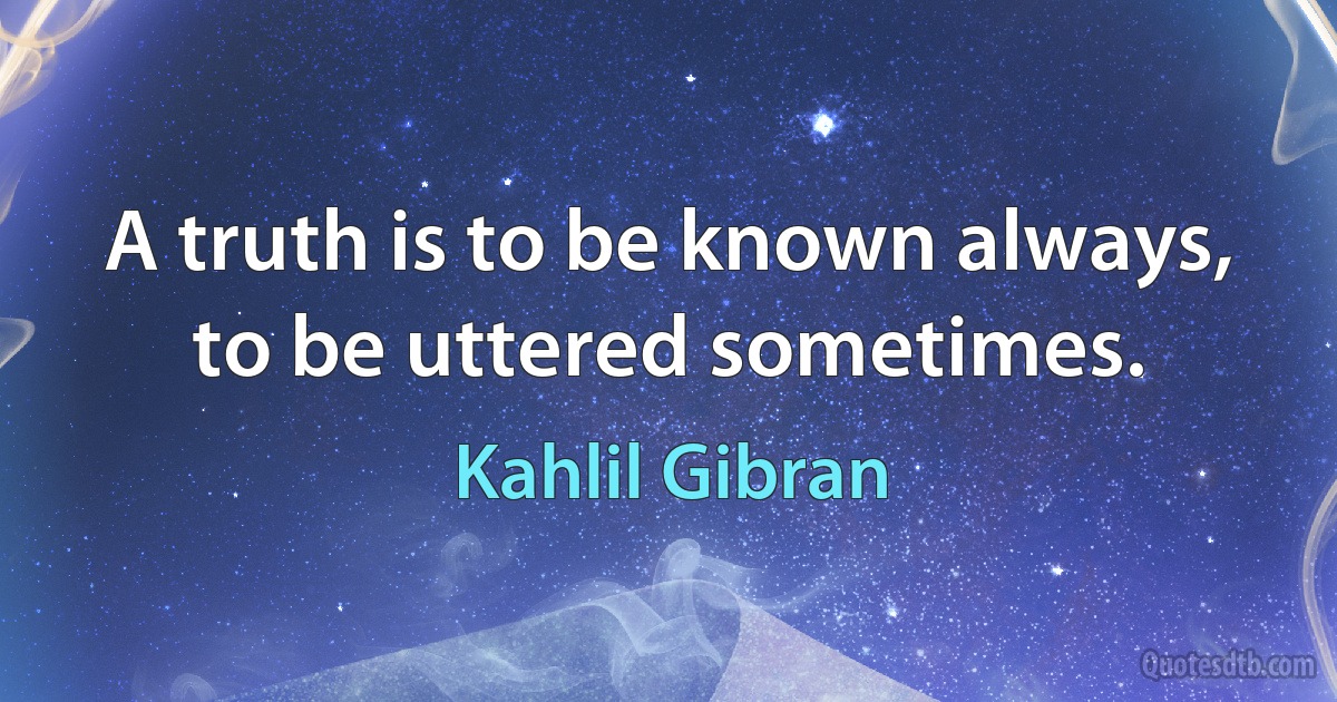 A truth is to be known always, to be uttered sometimes. (Kahlil Gibran)