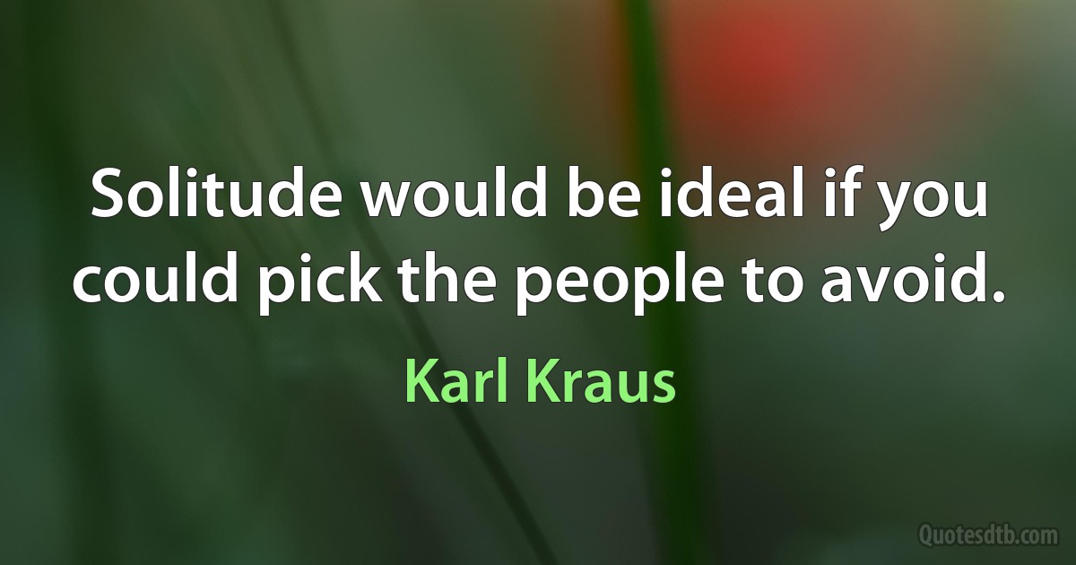 Solitude would be ideal if you could pick the people to avoid. (Karl Kraus)