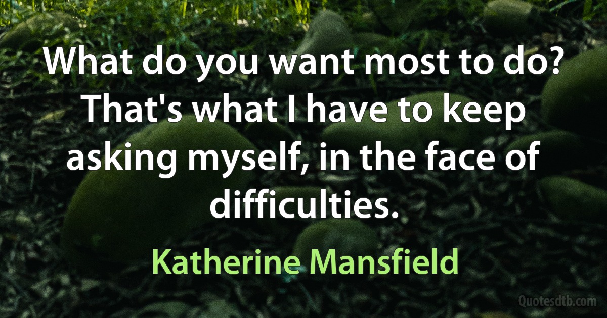 What do you want most to do? That's what I have to keep asking myself, in the face of difficulties. (Katherine Mansfield)