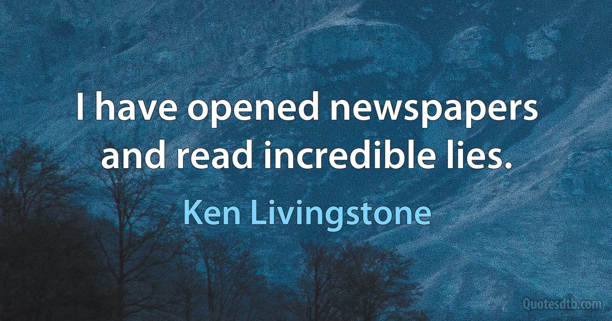 I have opened newspapers and read incredible lies. (Ken Livingstone)