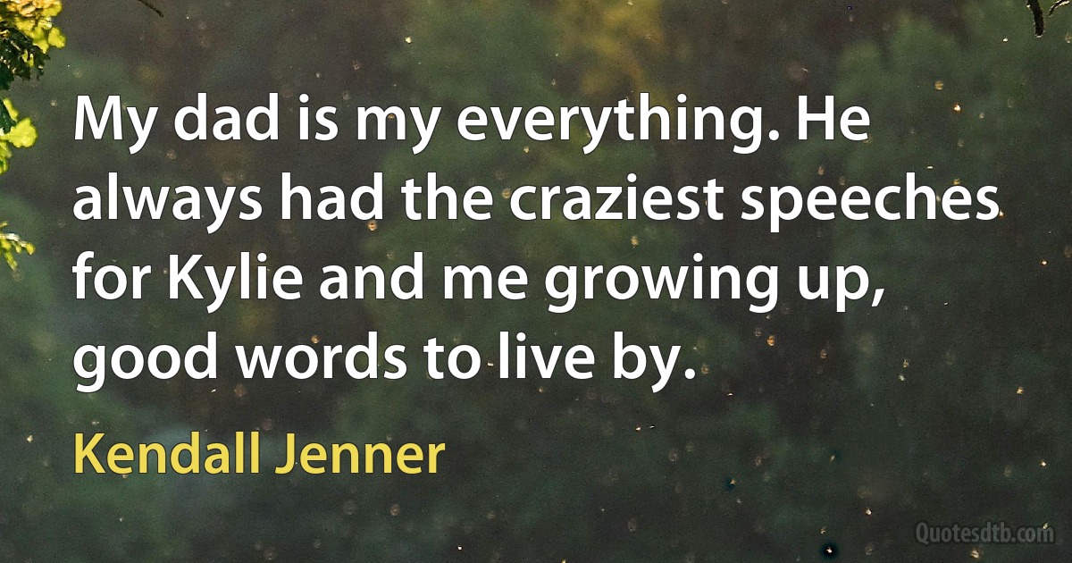 My dad is my everything. He always had the craziest speeches for Kylie and me growing up, good words to live by. (Kendall Jenner)