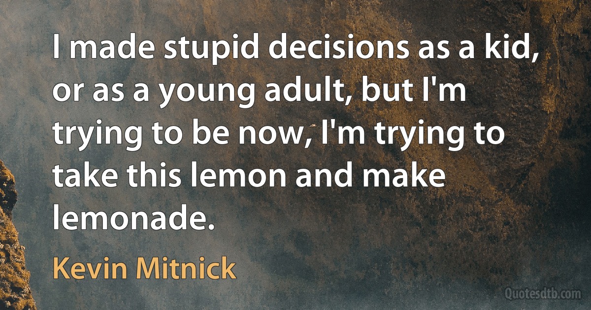 I made stupid decisions as a kid, or as a young adult, but I'm trying to be now, I'm trying to take this lemon and make lemonade. (Kevin Mitnick)