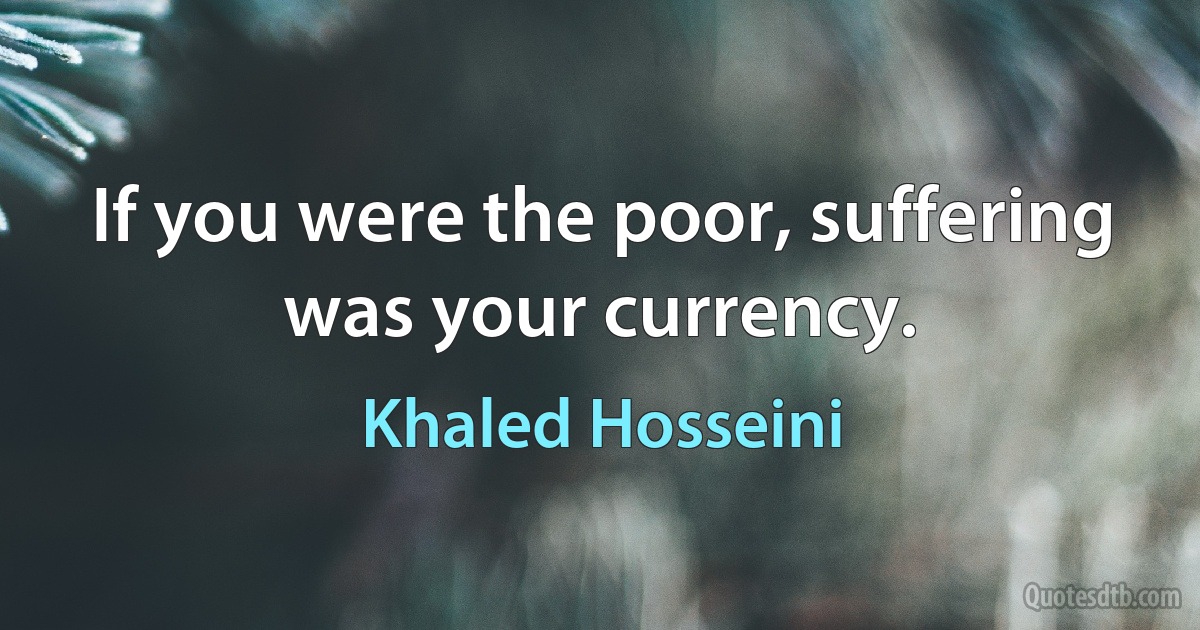 If you were the poor, suffering was your currency. (Khaled Hosseini)