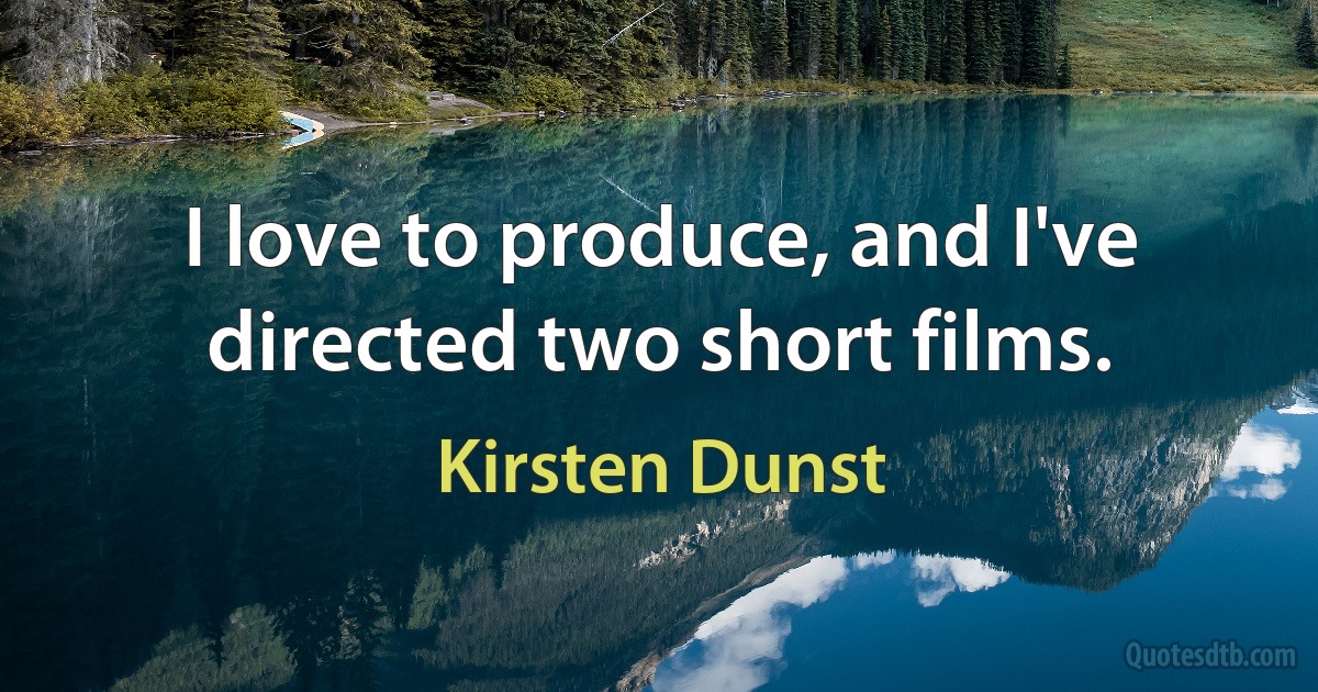 I love to produce, and I've directed two short films. (Kirsten Dunst)